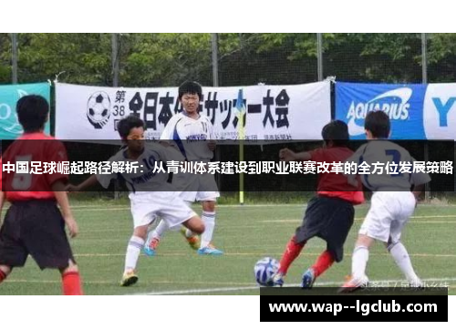中国足球崛起路径解析:从青训体系建设到职业联赛改革的全方位发展策略 中国足球崛起路径解析:从青训体系建设到职业联赛改革的全方位发展策略