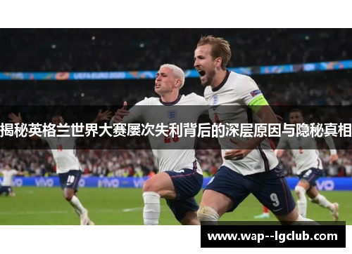 揭秘英格兰世界大赛屡次失利背后的深层原因与隐秘真相 揭秘英格兰世界大赛屡次失利背后的深层原因与隐秘真相