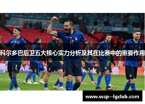 科尔多巴后卫五大核心实力分析及其在比赛中的重要作用 科尔多巴后卫五大核心实力分析及其在比赛中的重要作用