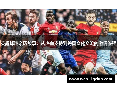 英超球迷亲历故事:从热血支持到跨国文化交流的激情旅程 英超球迷亲历故事:从热血支持到跨国文化交流的激情旅程