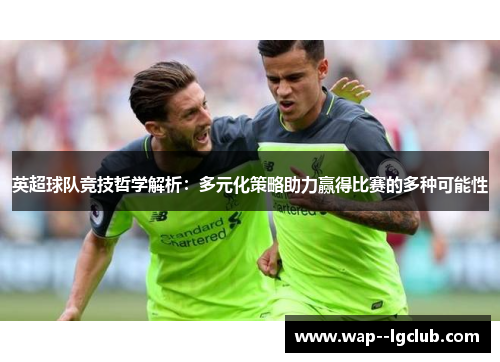 英超球队竞技哲学解析:多元化策略助力赢得比赛的多种可能性 英超球队竞技哲学解析:多元化策略助力赢得比赛的多种可能性