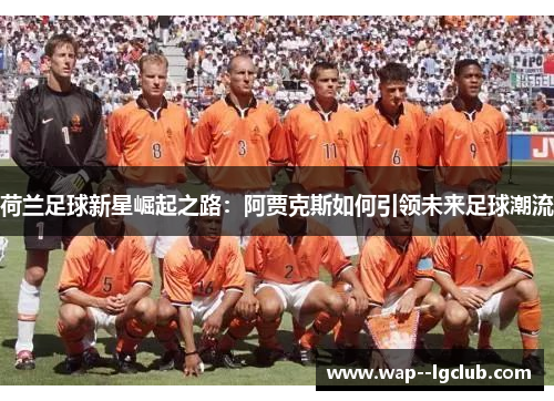 荷兰足球新星崛起之路:阿贾克斯如何引领未来足球潮流 荷兰足球新星崛起之路:阿贾克斯如何引领未来足球潮流