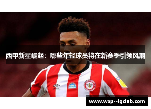 西甲新星崛起：哪些年轻球员将在新赛季引领风潮