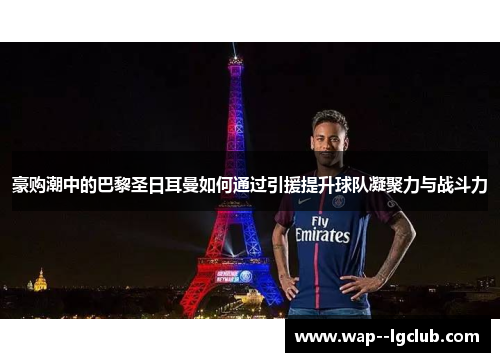 豪购潮中的巴黎圣日耳曼如何通过引援提升球队凝聚力与战斗力 豪购潮中的巴黎圣日耳曼如何通过引援提升球队凝聚力与战斗力