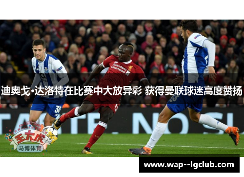 迪奥戈·达洛特在比赛中大放异彩 获得曼联球迷高度赞扬