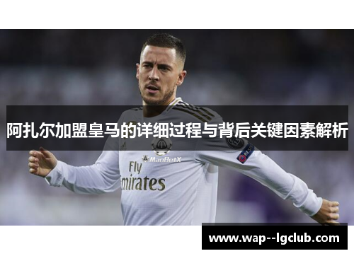 阿扎尔加盟皇马的详细过程与背后关键因素解析