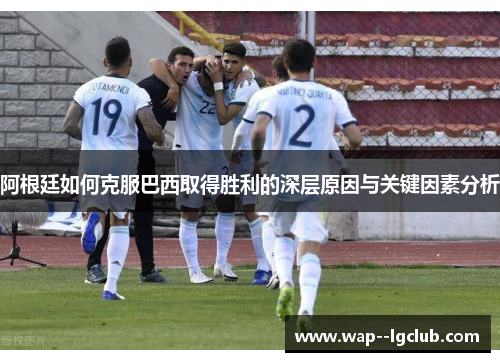 阿根廷如何克服巴西取得胜利的深层原因与关键因素分析 阿根廷如何克服巴西取得胜利的深层原因与关键因素分析