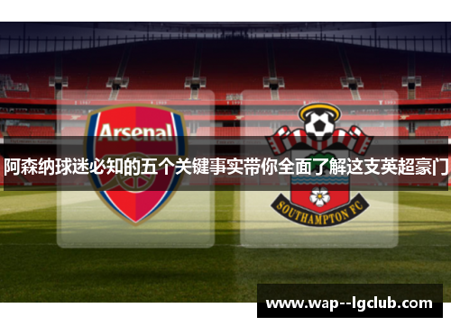 阿森纳球迷必知的五个关键事实带你全面了解这支英超豪门 阿森纳球迷必知的五个关键事实带你全面了解这支英超豪门