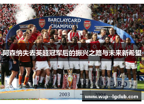 阿森纳失去英超冠军后的振兴之路与未来新希望 阿森纳失去英超冠军后的振兴之路与未来新希望