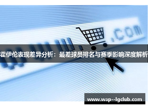 霍伊伦表现差异分析:最差球员排名与赛季影响深度解析 霍伊伦表现差异分析:最差球员排名与赛季影响深度解析