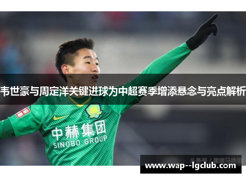 韦世豪与周定洋关键进球为中超赛季增添悬念与亮点解析 韦世豪与周定洋关键进球为中超赛季增添悬念与亮点解析