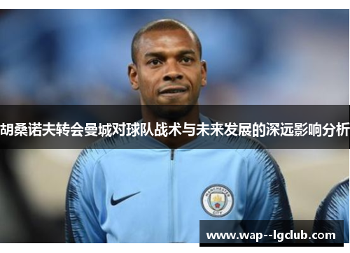 胡桑诺夫转会曼城对球队战术与未来发展的深远影响分析