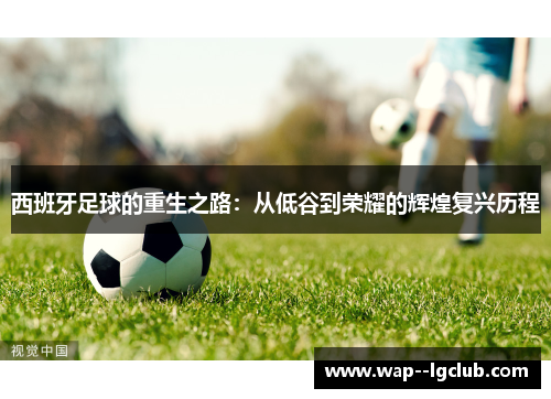 西班牙足球的重生之路:从低谷到荣耀的辉煌复兴历程 西班牙足球的重生之路:从低谷到荣耀的辉煌复兴历程