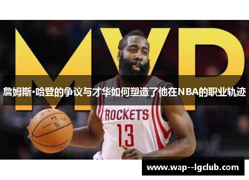 詹姆斯·哈登的争议与才华如何塑造了他在NBA的职业轨迹