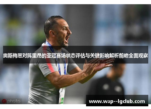 奥斯梅恩对阵里昂的亚冠赛场状态评估与关键影响解析前瞻全面观察