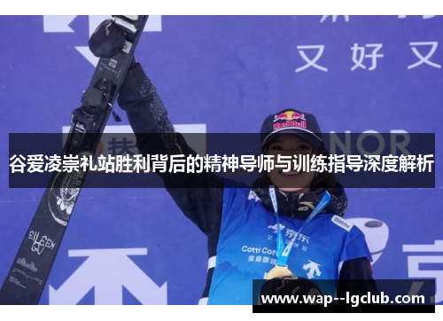 谷爱凌崇礼站胜利背后的精神导师与训练指导深度解析