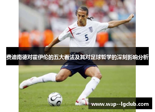 费迪南德对霍伊伦的五大看法及其对足球哲学的深刻影响分析 费迪南德对霍伊伦的五大看法及其对足球哲学的深刻影响分析