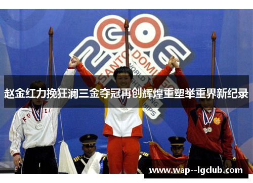 赵金红力挽狂澜三金夺冠再创辉煌重塑举重界新纪录