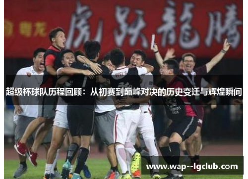 超级杯球队历程回顾:从初赛到巅峰对决的历史变迁与辉煌瞬间 超级杯球队历程回顾:从初赛到巅峰对决的历史变迁与辉煌瞬间