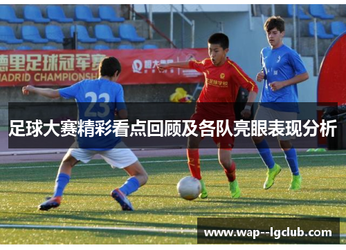 足球大赛精彩看点回顾及各队亮眼表现分析