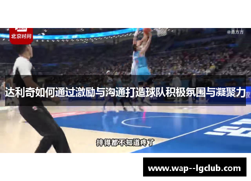 达利奇如何通过激励与沟通打造球队积极氛围与凝聚力 达利奇如何通过激励与沟通打造球队积极氛围与凝聚力