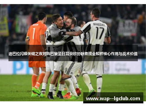 迪巴拉闪耀关键之夜对阵巴黎圣日耳曼欧协联表现全解析核心作用与战术价值 迪巴拉闪耀关键之夜对阵巴黎圣日耳曼欧协联表现全解析核心作用与战术价值