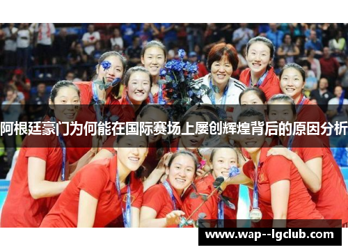 阿根廷豪门为何能在国际赛场上屡创辉煌背后的原因分析 阿根廷豪门为何能在国际赛场上屡创辉煌背后的原因分析