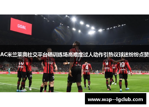 AC米兰莱奥社交平台晒训练场高难度过人动作引热议球迷纷纷点赞 AC米兰莱奥社交平台晒训练场高难度过人动作引热议球迷纷纷点赞