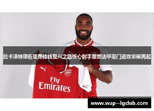 拉卡泽特领衔里昂锋线复兴之路核心射手重燃法甲豪门进攻荣耀再起 拉卡泽特领衔里昂锋线复兴之路核心射手重燃法甲豪门进攻荣耀再起