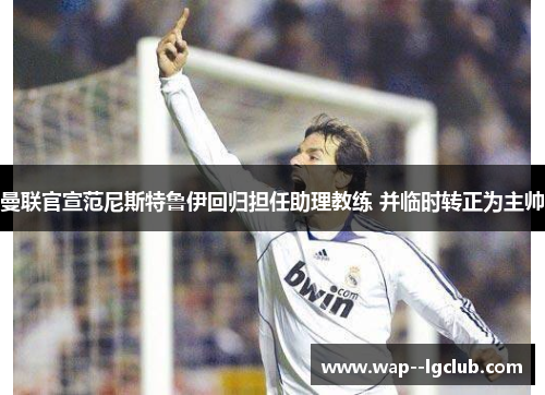 曼联官宣范尼斯特鲁伊回归担任助理教练 并临时转正为主帅