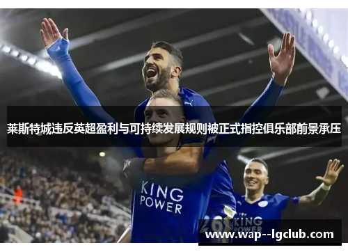 莱斯特城违反英超盈利与可持续发展规则被正式指控俱乐部前景承压 莱斯特城违反英超盈利与可持续发展规则被正式指控俱乐部前景承压