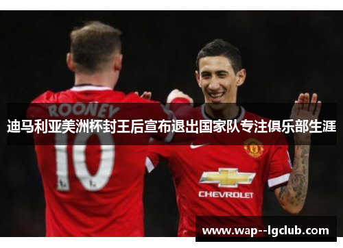 迪马利亚美洲杯封王后宣布退出国家队专注俱乐部生涯