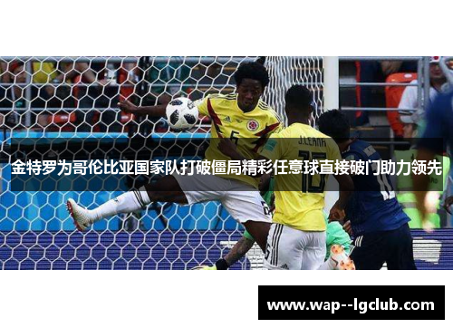 金特罗为哥伦比亚国家队打破僵局精彩任意球直接破门助力领先 金特罗为哥伦比亚国家队打破僵局精彩任意球直接破门助力领先