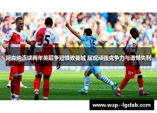 阿森纳连续两年英超争冠惜败曼城 展现顽强竞争力与遗憾失利 阿森纳连续两年英超争冠惜败曼城 展现顽强竞争力与遗憾失利
