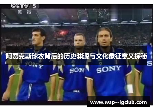 阿贾克斯球衣背后的历史渊源与文化象征意义探秘