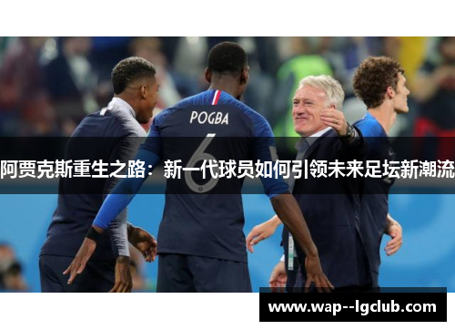 阿贾克斯重生之路：新一代球员如何引领未来足坛新潮流