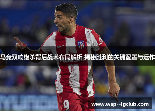 马竞双响绝杀背后战术布局解析 揭秘胜利的关键配置与运作