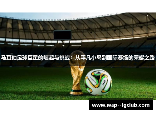 马耳他足球巨星的崛起与挑战：从平凡小岛到国际赛场的荣耀之路