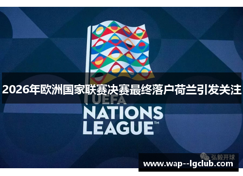 2026年欧洲国家联赛决赛最终落户荷兰引发关注 2026年欧洲国家联赛决赛最终落户荷兰引发关注