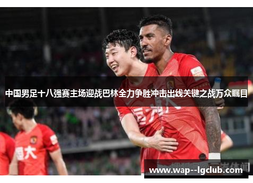 中国男足十八强赛主场迎战巴林全力争胜冲击出线关键之战万众瞩目 中国男足十八强赛主场迎战巴林全力争胜冲击出线关键之战万众瞩目