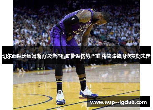 切尔西队长詹姆斯再次遭遇腿筋撕裂伤势严重 将缺阵数周恢复期未定 切尔西队长詹姆斯再次遭遇腿筋撕裂伤势严重 将缺阵数周恢复期未定