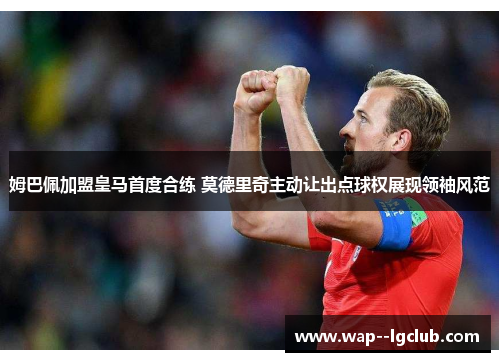 姆巴佩加盟皇马首度合练 莫德里奇主动让出点球权展现领袖风范 姆巴佩加盟皇马首度合练 莫德里奇主动让出点球权展现领袖风范