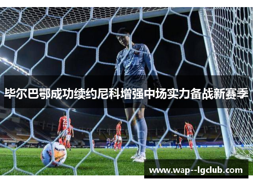 毕尔巴鄂成功续约尼科增强中场实力备战新赛季 毕尔巴鄂成功续约尼科增强中场实力备战新赛季